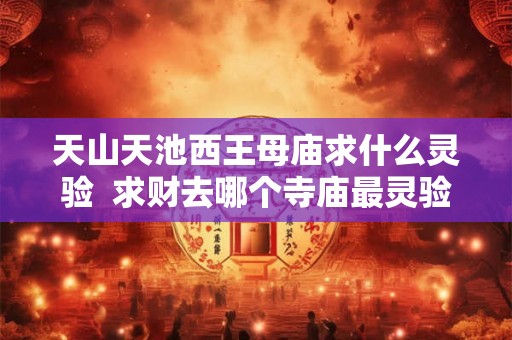 天山天池西王母庙求什么灵验  求财去哪个寺庙最灵验