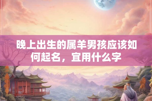 晚上出生的属羊男孩应该如何起名,宜用什么字 晚上出生的属羊男孩应该如何起名,宜用什么字
