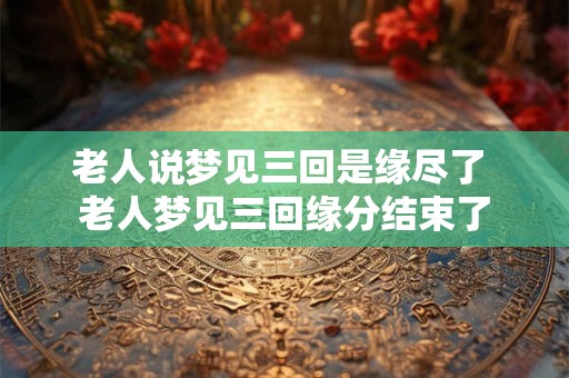 老人说梦见三回是缘尽了 老人梦见三回缘分结束了