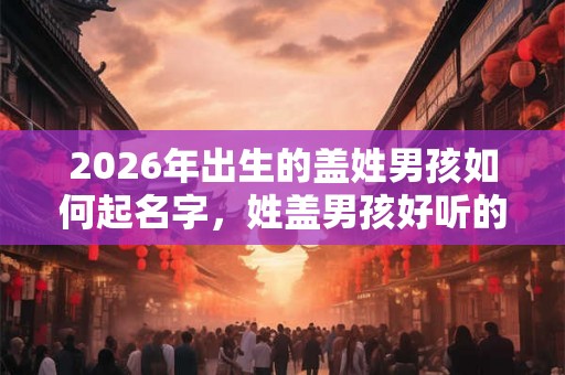 2026年出生的盖姓男孩如何起名字，姓盖男孩好听的名字