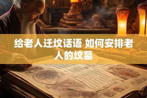 给老人迁坟话语 如何安排老人的坟墓 给老人迁坟话语 如何安排老人的坟墓
