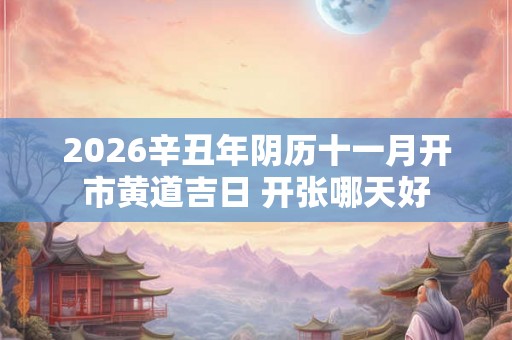 2026辛丑年阴历十一月开市黄道吉日 开张哪天好