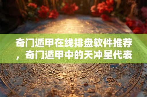 奇门遁甲在线排盘软件推荐,奇门遁甲中的天冲星代表什么? 奇门遁甲在线排盘软件推荐,奇门遁甲中的天冲星代表什么?