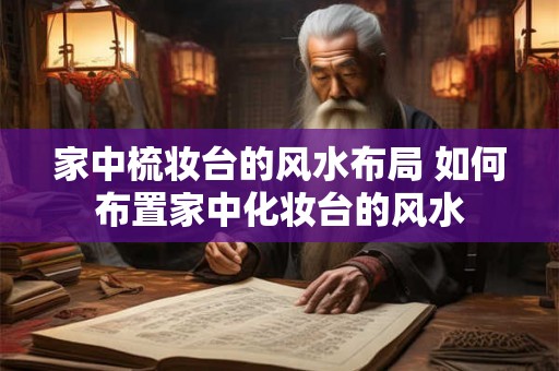 家中梳妆台的风水布局 如何布置家中化妆台的风水 家中梳妆台的风水布局 如何布置家中化妆台的风水
