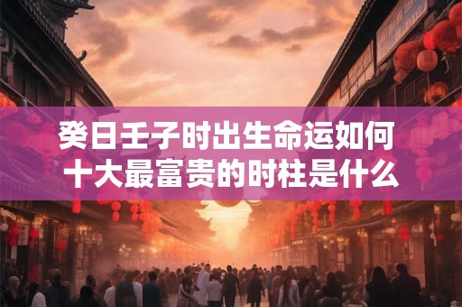 癸日壬子时出生命运如何 十大最富贵的时柱是什么