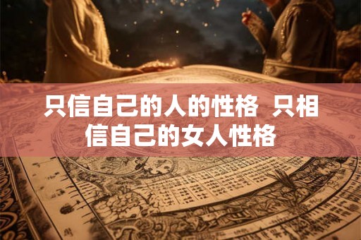 只信自己的人的性格 只相信自己的女人性格 只信自己的人的性格 只相信自己的女人性格