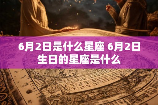 6月2日是什么星座 6月2日生日的星座是什么 6月2日是什么星座 6月2日生日的星座是什么