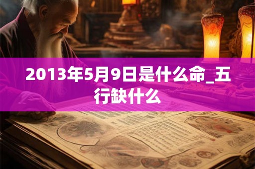 2013年5月9日是什么命_五行缺什么 2013年5月9日是什么命_五行缺什么