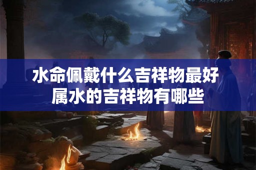 水命佩戴什么吉祥物最好 属水的吉祥物有哪些