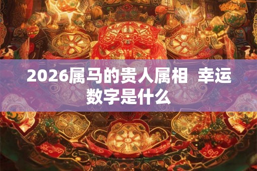 2026属马的贵人属相  幸运数字是什么
