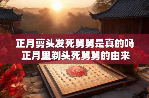正月剪头发死舅舅是真的吗 正月里剃头死舅舅的由来