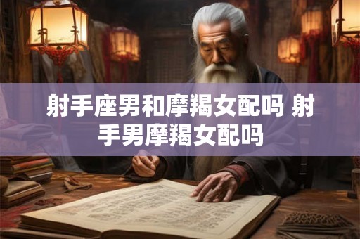 射手座男和摩羯女配吗 射手男摩羯女配吗