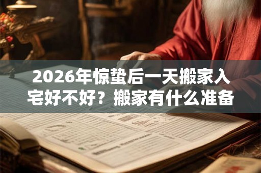 2026年惊蛰后一天搬家入宅好不好？搬家有什么准备的？