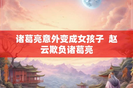诸葛亮意外变成女孩子  赵云欺负诸葛亮