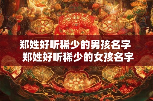 郑姓好听稀少的男孩名字  郑姓好听稀少的女孩名字