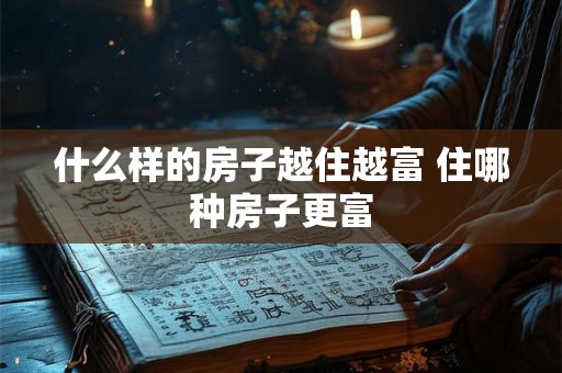 什么样的房子越住越富 住哪种房子更富