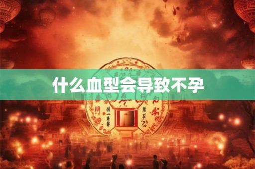 什么血型会导致不孕