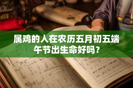 属鸡的人在农历五月初五端午节出生命好吗？