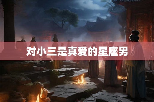 对小三是真爱的星座男