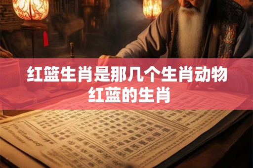 红篮生肖是那几个生肖动物 红蓝的生肖