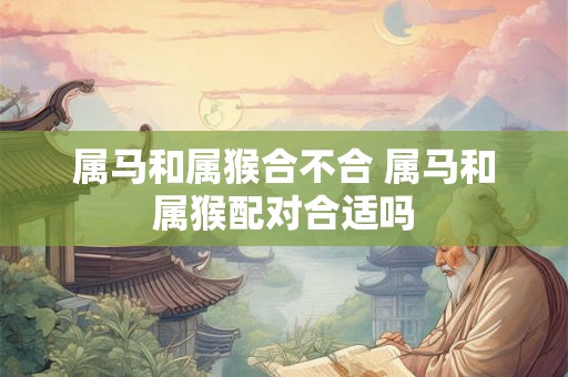 属马和属猴合不合 属马和属猴配对合适吗