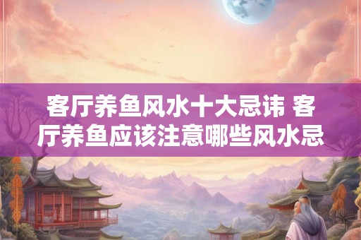 客厅养鱼风水十大忌讳 客厅养鱼应该注意哪些风水忌讳
