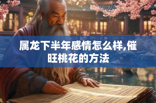 属龙下半年感情怎么样,催旺桃花的方法 属龙下半年感情怎么样,催旺桃花的方法