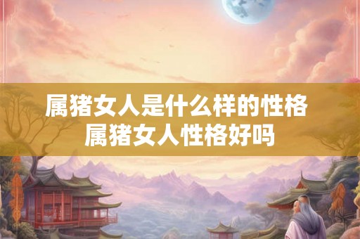 属猪女人是什么样的性格 属猪女人性格好吗