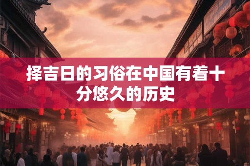 择吉日的习俗在中国有着十分悠久的历史