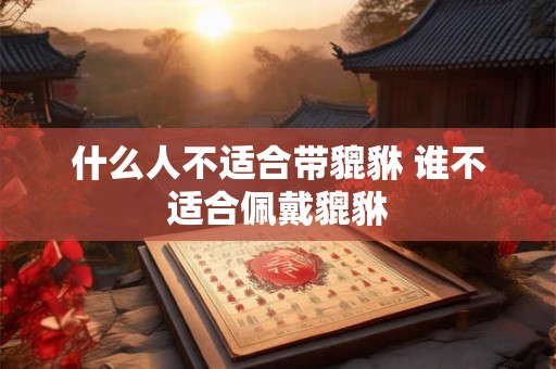 什么人不适合带貔貅 谁不适合佩戴貔貅