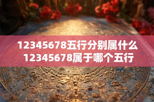 12345678五行分别属什么 12345678属于哪个五行 12345678五行分别属什么 12345678属于哪个五行
