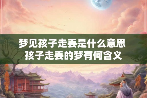 梦见孩子走丢是什么意思 孩子走丢的梦有何含义