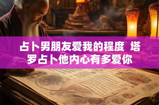 占卜男朋友爱我的程度  塔罗占卜他内心有多爱你