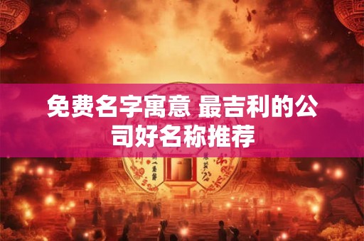 免费名字寓意 最吉利的公司好名称推荐