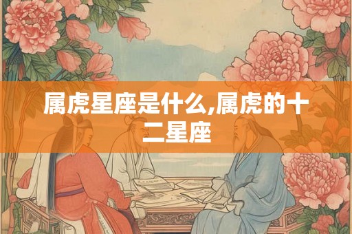 属虎星座是什么,属虎的十二星座
