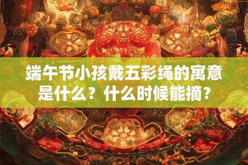 端午节小孩戴五彩绳的寓意是什么？什么时候能摘？