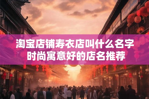 淘宝店铺寿衣店叫什么名字 时尚寓意好的店名推荐