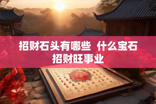 招财石头有哪些  什么宝石招财旺事业