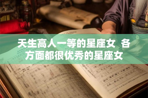 天生高人一等的星座女  各方面都很优秀的星座女