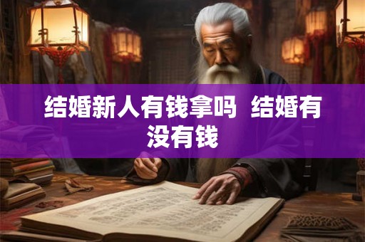 结婚新人有钱拿吗 结婚有没有钱 结婚新人有钱拿吗 结婚有没有钱