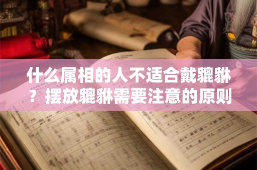 什么属相的人不适合戴貔貅？摆放貔貅需要注意的原则是什么？