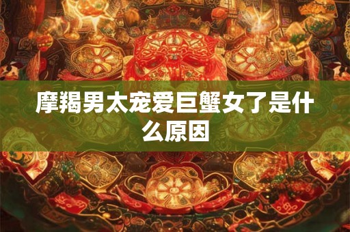 摩羯男太宠爱巨蟹女了是什么原因