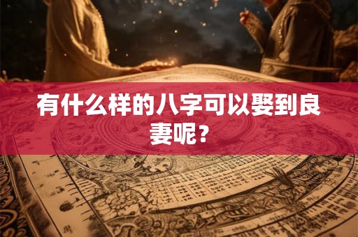 有什么样的八字可以娶到良妻呢？