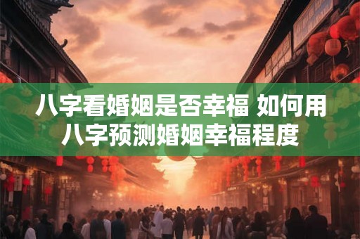八字看婚姻是否幸福 如何用八字预测婚姻幸福程度