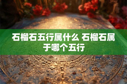 石榴石五行属什么 石榴石属于哪个五行 石榴石五行属什么 石榴石属于哪个五行