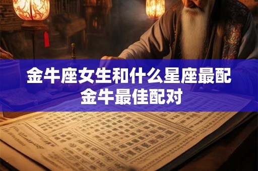金牛座女生和什么星座最配 金牛最佳配对