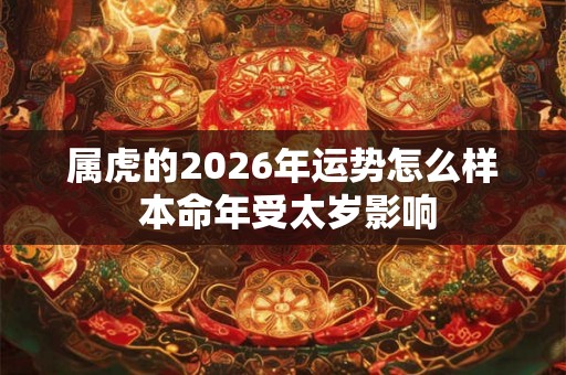 属虎的2026年运势怎么样 本命年受太岁影响