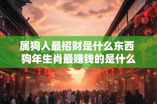 属狗人最招财是什么东西 狗年生肖最赚钱的是什么