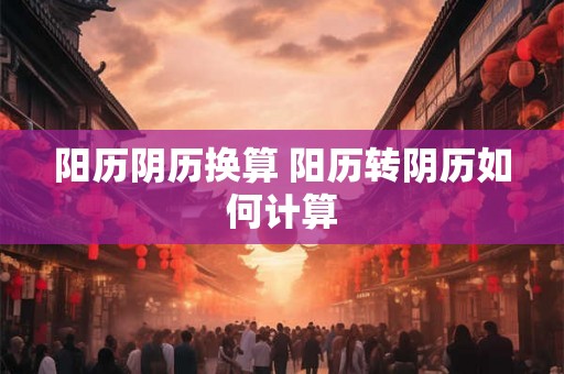 阳历阴历换算 阳历转阴历如何计算 阳历阴历换算 阳历转阴历如何计算