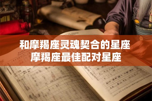 和摩羯座灵魂契合的星座 摩羯座最佳配对星座 和摩羯座灵魂契合的星座 摩羯座最佳配对星座